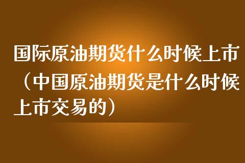 国际原油期货什么时候上市（中国原油期货是什么时候上市交易的）_https://www.kuaijiepai.net_期货资讯_第1张