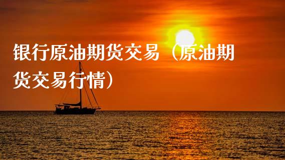 银行原油期货交易（原油期货交易行情）_https://www.kuaijiepai.net_期货资讯_第1张