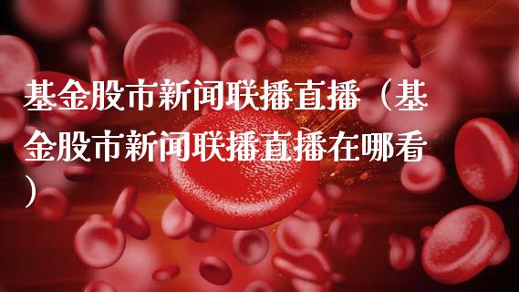 基金股市新闻联播直播（基金股市新闻联播直播在哪看）_https://www.kuaijiepai.net_投资理财_第1张