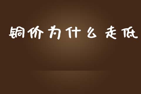 铜价为什么走低_https://www.kuaijiepai.net_投资理财_第1张
