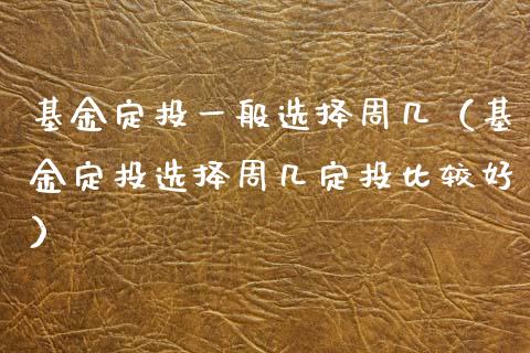 基金定投一般选择周几（基金定投选择周几定投比较好）_https://www.kuaijiepai.net_期货理财_第1张