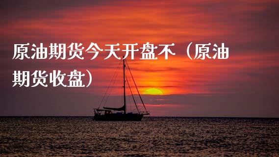 原油期货今天开盘不（原油期货收盘）_https://www.kuaijiepai.net_国际期货_第1张