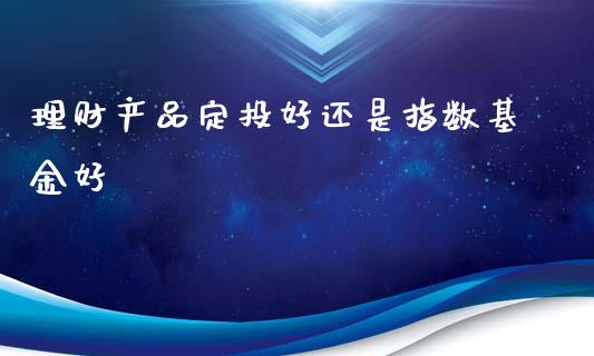 理财产品定投好还是指数基金好_https://www.kuaijiepai.net_期货理财_第1张