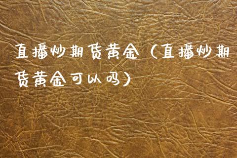 直播炒期货黄金（直播炒期货黄金可以吗）_https://www.kuaijiepai.net_期货在线_第1张