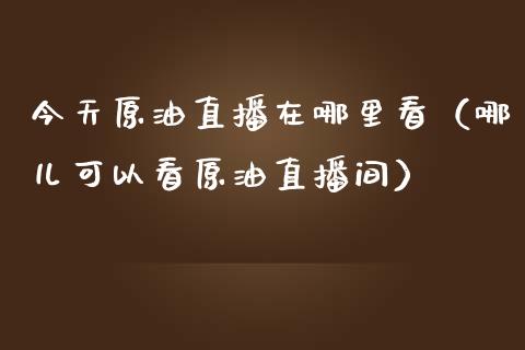 今天原油直播在哪里看（哪儿可以看原油直播间）_https://www.kuaijiepai.net_期货在线_第1张