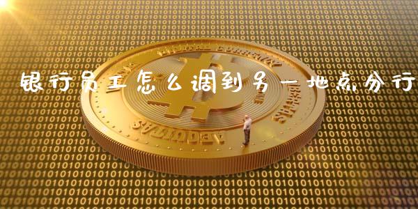 银行员工怎么调到另一地点分行_https://www.kuaijiepai.net_股票理论_第1张