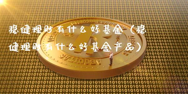 稳健理财有什么好基金（稳健理财有什么好基金产品）_https://www.kuaijiepai.net_投资理财_第1张