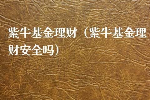 紫牛基金理财（紫牛基金理财安全吗）_https://www.kuaijiepai.net_投资理财_第1张