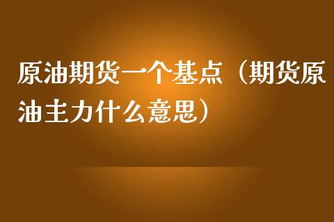 原油期货一个基点（期货原油主力什么意思）_https://www.kuaijiepai.net_期货资讯_第1张