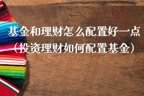 基金和理财怎么配置好一点（投资理财如何配置基金）_https://www.kuaijiepai.net_投资理财_第1张