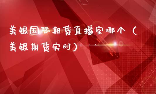 美银国际期货直播室哪个（美银期货实时）_https://www.kuaijiepai.net_期货在线_第1张