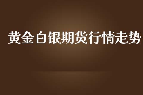 黄金白银期货行情走势_https://www.kuaijiepai.net_期货资讯_第1张