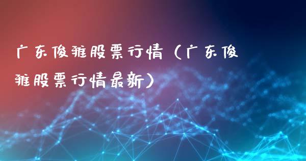 广东俊雅股票行情（广东俊雅股票行情最新）_https://www.kuaijiepai.net_新股新闻_第1张