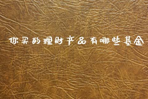 你买的理财产品有哪些基金_https://www.kuaijiepai.net_投资理财_第1张