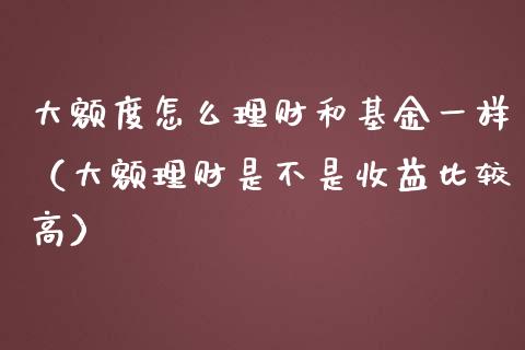 大额度怎么理财和基金一样（大额理财是不是收益比较高）_https://www.kuaijiepai.net_投资理财_第1张