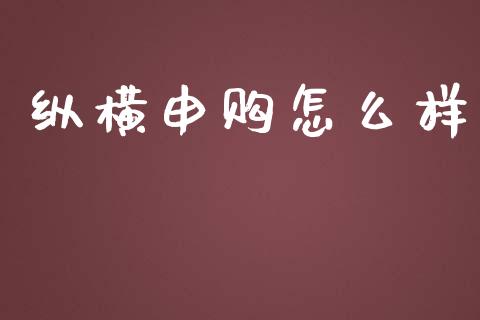 纵横申购怎么样_https://www.kuaijiepai.net_国际期货_第1张