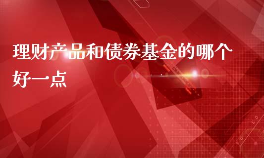 理财产品和债券基金的哪个好一点_https://www.kuaijiepai.net_期货理财_第1张