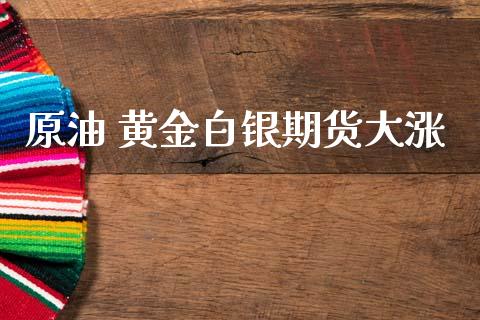 原油 黄金白银期货大涨_https://www.kuaijiepai.net_国际期货_第1张