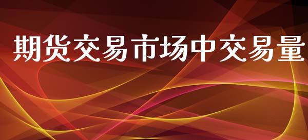 期货交易市场中交易量_https://www.kuaijiepai.net_新股新闻_第1张