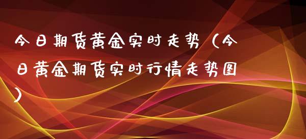 今日期货黄金实时走势（今日黄金期货实时行情走势图）_https://www.kuaijiepai.net_期货资讯_第1张