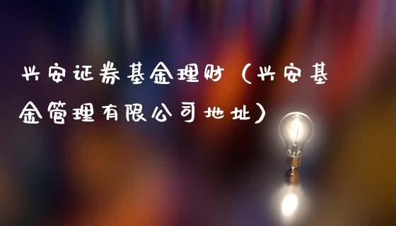 兴安证券基金理财（兴安基金管理有限公司地址）_https://www.kuaijiepai.net_期货理财_第1张