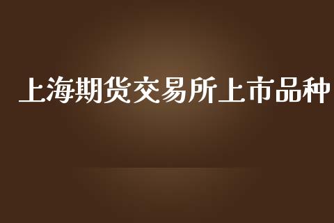 上海期货交易所上市品种_https://www.kuaijiepai.net_国际期货_第1张