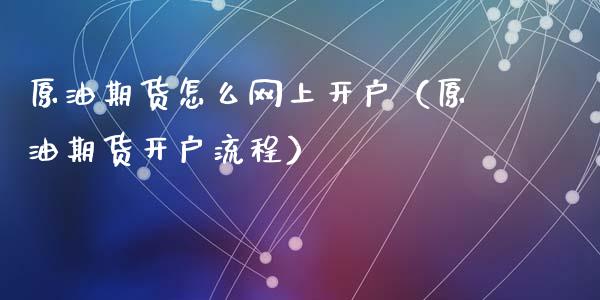 原油期货怎么网上开户（原油期货开户流程）_https://www.kuaijiepai.net_期货资讯_第1张