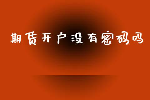 期货开户没有密码吗_https://www.kuaijiepai.net_新股新闻_第1张