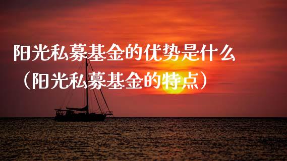 阳光私募基金的优势是什么（阳光私募基金的特点）_https://www.kuaijiepai.net_投资理财_第1张