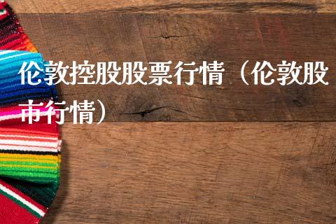 伦敦控股股票行情（伦敦股市行情）_https://www.kuaijiepai.net_国际股建_第1张