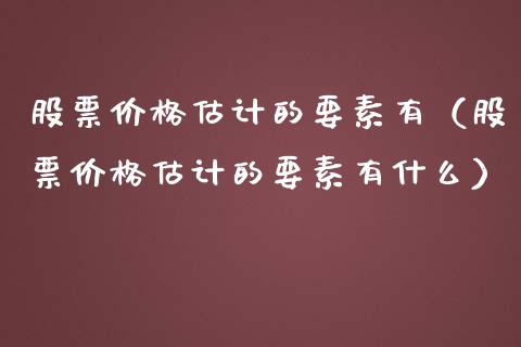 股票价格估计的要素有（股票价格估计的要素有什么）_https://www.kuaijiepai.net_新股新闻_第1张