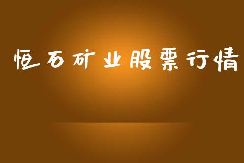 恒石矿业股票行情_https://www.kuaijiepai.net_新股新闻_第1张