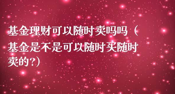 基金理财可以随时卖吗吗（基金是不是可以随时买随时卖的?）_https://www.kuaijiepai.net_投资理财_第1张