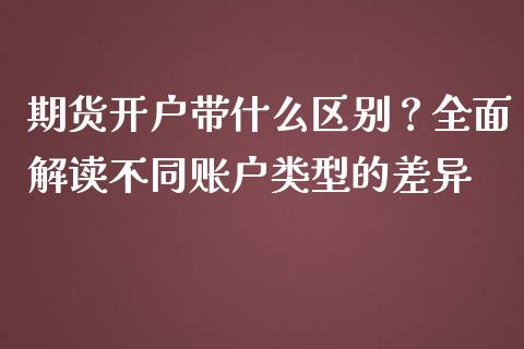 期货开户带什么区别？全面解读不同账户类型的差异_https://www.kuaijiepai.net_新股新闻_第1张