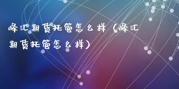 峰汇期货托管怎么样（峰汇期货托管怎么样）_https://www.kuaijiepai.net_期货资讯_第1张
