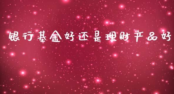 银行基金好还是理财产品好_https://www.kuaijiepai.net_投资理财_第1张