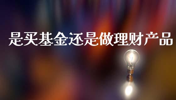 是买基金还是做理财产品_https://www.kuaijiepai.net_投资理财_第1张