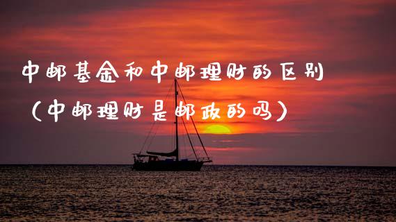 中邮基金和中邮理财的区别（中邮理财是邮政的吗）_https://www.kuaijiepai.net_投资理财_第1张
