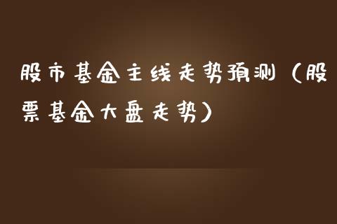 股市基金主线走势预测（股票基金大盘走势）_https://www.kuaijiepai.net_期货理财_第1张