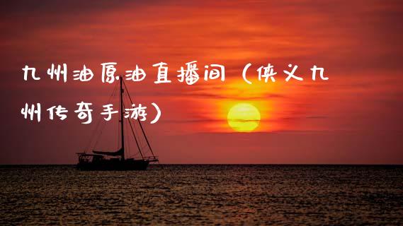 九州油原油直播间（侠义九州传奇手游）_https://www.kuaijiepai.net_期货在线_第1张