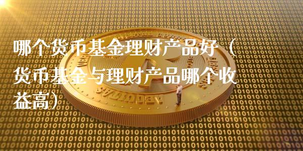 哪个货币基金理财产品好（货币基金与理财产品哪个收益高）_https://www.kuaijiepai.net_期货理财_第1张