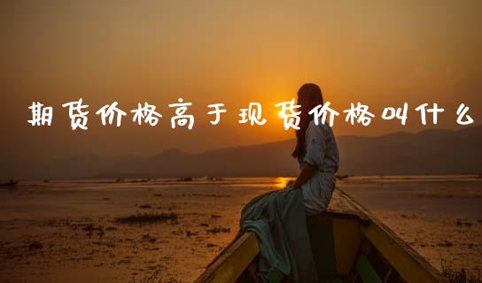 期货价格高于现货价格叫什么_https://www.kuaijiepai.net_国际期货_第1张