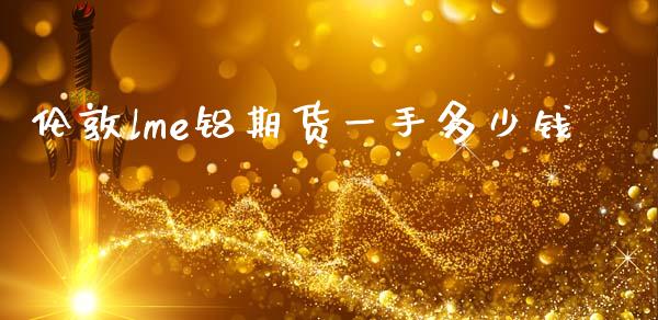 伦敦lme铝期货一手多少钱_https://www.kuaijiepai.net_国际期货_第1张