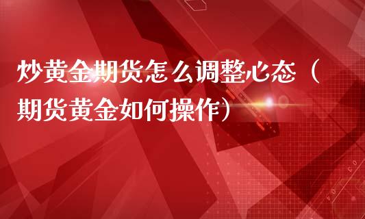 炒黄金期货怎么调整心态（期货黄金如何操作）_https://www.kuaijiepai.net_期货资讯_第1张