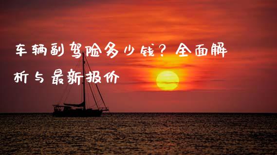 车辆副驾险多少钱？全面解析与最新报价_https://www.kuaijiepai.net_期货在线_第1张