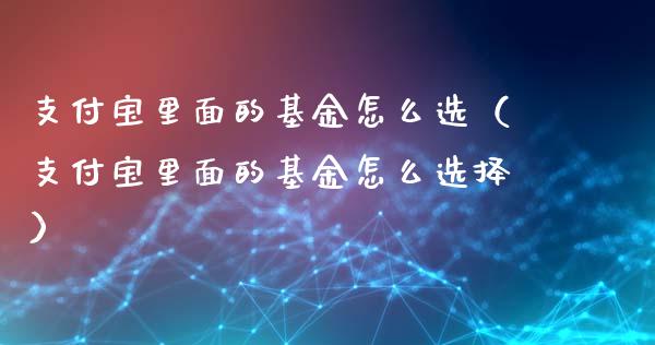 支付宝里面的基金怎么选（支付宝里面的基金怎么选择）_https://www.kuaijiepai.net_期货理财_第1张