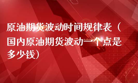 原油期货波动时间规律表（国内原油期货波动一个点是多少钱）_https://www.kuaijiepai.net_期货资讯_第1张