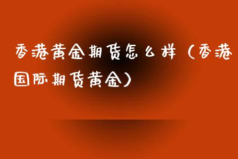 香港黄金期货怎么样（香港国际期货黄金）_https://www.kuaijiepai.net_国际期货_第1张