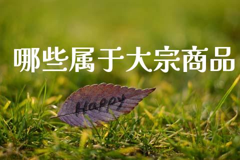 哪些属于大宗商品_https://www.kuaijiepai.net_国际期货_第1张