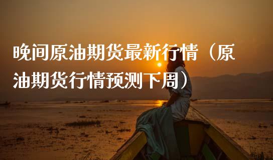 晚间原油期货最新行情（原油期货行情预测下周）_https://www.kuaijiepai.net_国际期货_第1张